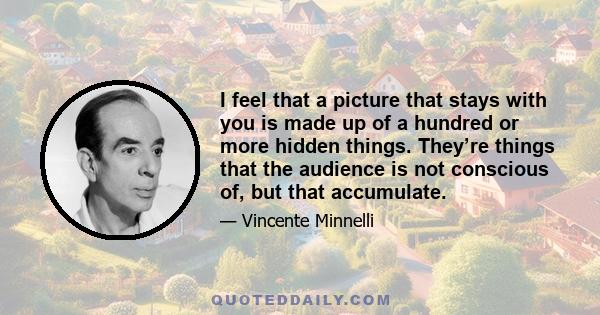 I feel that a picture that stays with you is made up of a hundred or more hidden things. They’re things that the audience is not conscious of, but that accumulate.