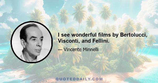 I see wonderful films by Bertolucci, Visconti, and Fellini.