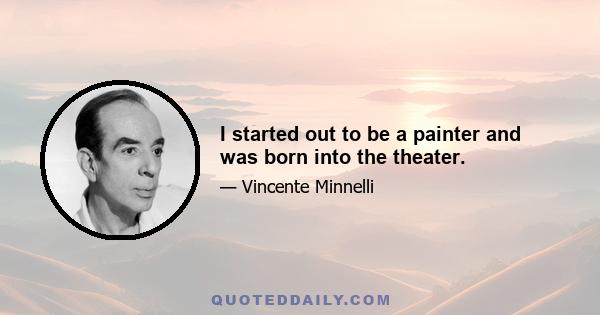 I started out to be a painter and was born into the theater.