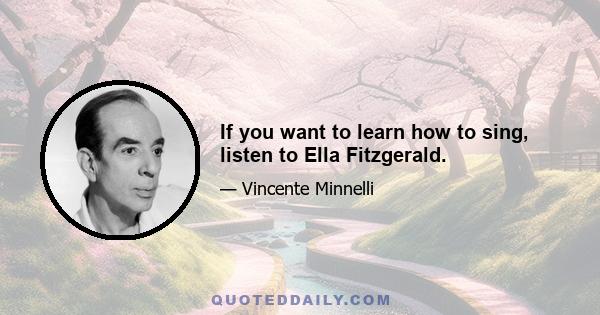 If you want to learn how to sing, listen to Ella Fitzgerald.