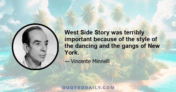 West Side Story was terribly important because of the style of the dancing and the gangs of New York.