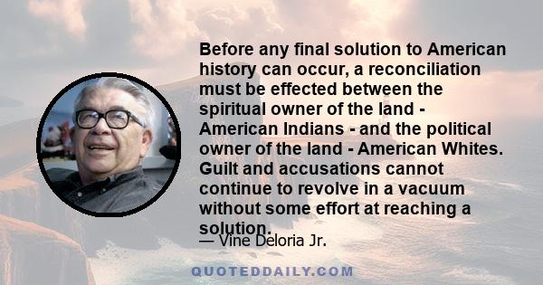 Before any final solution to American history can occur, a reconciliation must be effected between the spiritual owner of the land - American Indians - and the political owner of the land - American Whites. Guilt and