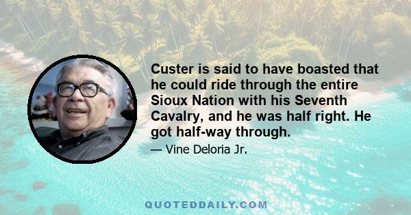 Custer is said to have boasted that he could ride through the entire Sioux Nation with his Seventh Cavalry, and he was half right. He got half-way through.