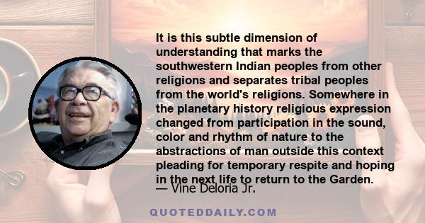 It is this subtle dimension of understanding that marks the southwestern Indian peoples from other religions and separates tribal peoples from the world's religions. Somewhere in the planetary history religious