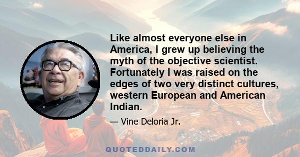 Like almost everyone else in America, I grew up believing the myth of the objective scientist. Fortunately I was raised on the edges of two very distinct cultures, western European and American Indian.