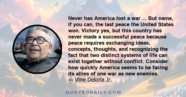 Never has America lost a war ... But name, if you can, the last peace the United States won. Victory yes, but this country has never made a successful peace because peace requires exchanging ideas, concepts, thoughts,