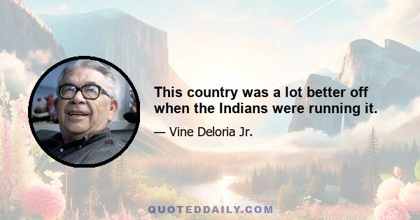 This country was a lot better off when the Indians were running it.