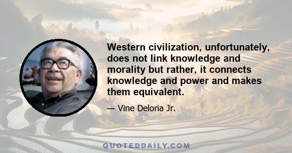 Western civilization, unfortunately, does not link knowledge and morality but rather, it connects knowledge and power and makes them equivalent.