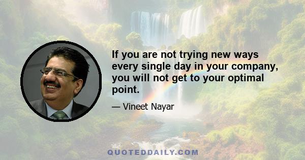 If you are not trying new ways every single day in your company, you will not get to your optimal point.