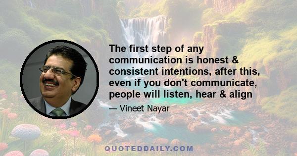 The first step of any communication is honest & consistent intentions, after this, even if you don't communicate, people will listen, hear & align