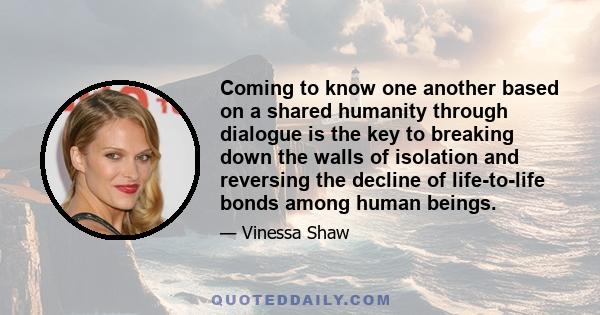 Coming to know one another based on a shared humanity through dialogue is the key to breaking down the walls of isolation and reversing the decline of life-to-life bonds among human beings.