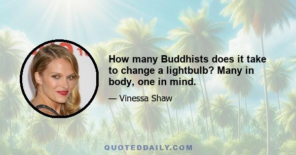 How many Buddhists does it take to change a lightbulb? Many in body, one in mind.