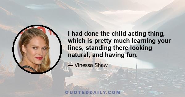 I had done the child acting thing, which is pretty much learning your lines, standing there looking natural, and having fun.