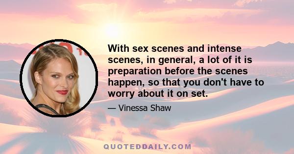 With sex scenes and intense scenes, in general, a lot of it is preparation before the scenes happen, so that you don't have to worry about it on set.