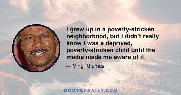 I grew up in a poverty-stricken neighborhood, but I didn't really know I was a deprived, poverty-stricken child until the media made me aware of it.