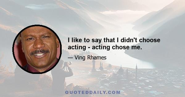 I like to say that I didn't choose acting - acting chose me.