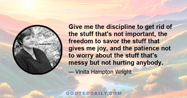 Give me the discipline to get rid of the stuff that's not important, the freedom to savor the stuff that gives me joy, and the patience not to worry about the stuff that's messy but not hurting anybody.