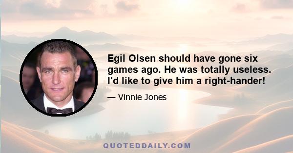 Egil Olsen should have gone six games ago. He was totally useless. I'd like to give him a right-hander!