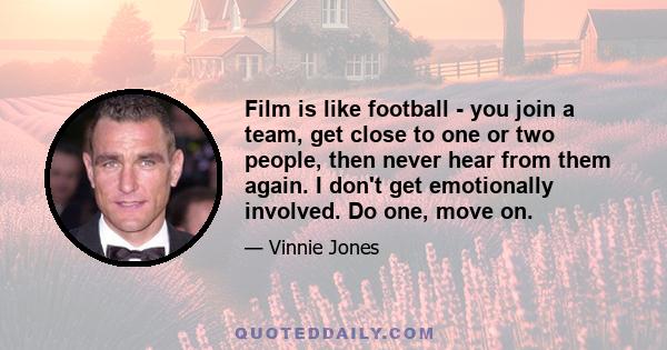 Film is like football - you join a team, get close to one or two people, then never hear from them again. I don't get emotionally involved. Do one, move on.