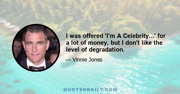 I was offered 'I'm A Celebrity...' for a lot of money, but I don't like the level of degradation.