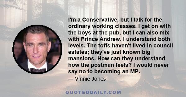 I'm a Conservative, but I talk for the ordinary working classes. I get on with the boys at the pub, but I can also mix with Prince Andrew. I understand both levels. The toffs haven't lived in council estates; they've