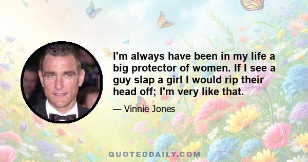 I'm always have been in my life a big protector of women. If I see a guy slap a girl I would rip their head off; I'm very like that.