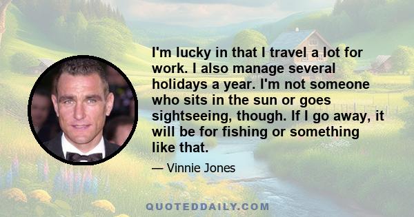 I'm lucky in that I travel a lot for work. I also manage several holidays a year. I'm not someone who sits in the sun or goes sightseeing, though. If I go away, it will be for fishing or something like that.