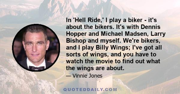 In 'Hell Ride,' I play a biker - it's about the bikers. It's with Dennis Hopper and Michael Madsen, Larry Bishop and myself. We're bikers, and I play Billy Wings; I've got all sorts of wings, and you have to watch the