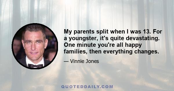 My parents split when I was 13. For a youngster, it's quite devastating. One minute you're all happy families, then everything changes.