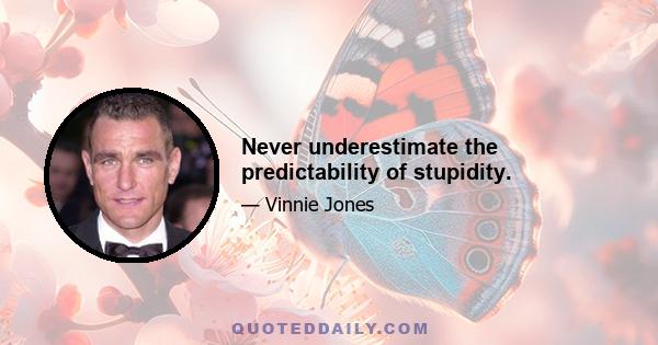 Never underestimate the predictability of stupidity.