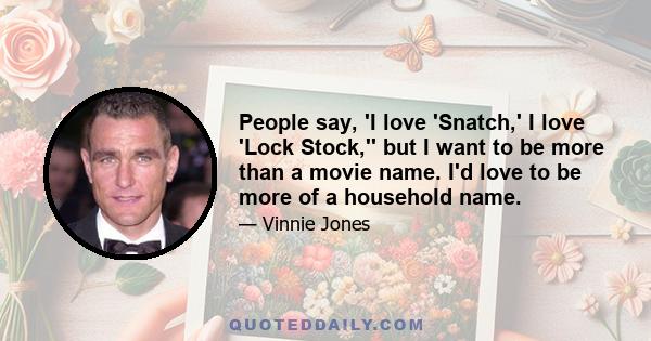 People say, 'I love 'Snatch,' I love 'Lock Stock,'' but I want to be more than a movie name. I'd love to be more of a household name.