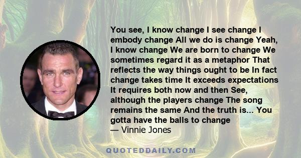 You see, I know change I see change I embody change All we do is change Yeah, I know change We are born to change We sometimes regard it as a metaphor That reflects the way things ought to be In fact change takes time