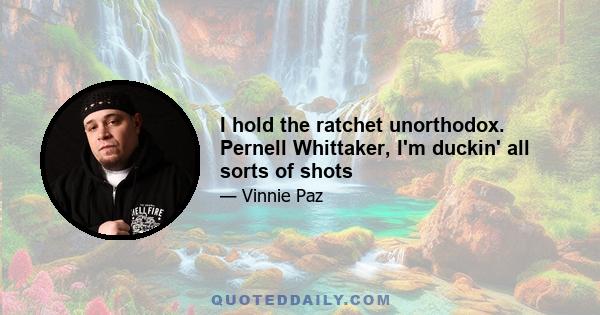 I hold the ratchet unorthodox. Pernell Whittaker, I'm duckin' all sorts of shots