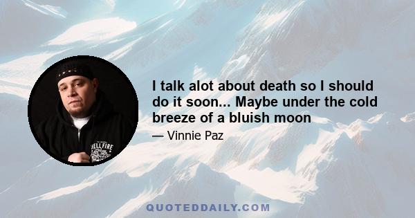 I talk alot about death so I should do it soon... Maybe under the cold breeze of a bluish moon