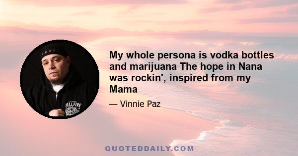 My whole persona is vodka bottles and marijuana The hope in Nana was rockin', inspired from my Mama