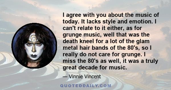 I agree with you about the music of today. It lacks style and emotion. I can't relate to it either, as for grunge music, well that was the death kneel for a lot of the glam metal hair bands of the 80's, so I really do