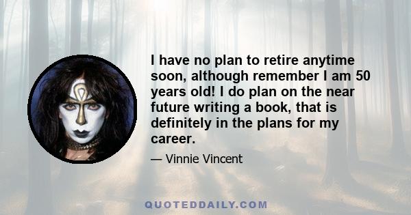 I have no plan to retire anytime soon, although remember I am 50 years old! I do plan on the near future writing a book, that is definitely in the plans for my career.