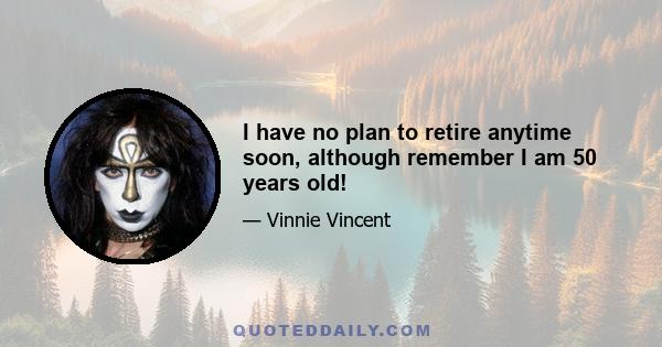 I have no plan to retire anytime soon, although remember I am 50 years old!