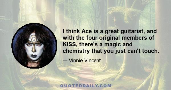 I think Ace is a great guitarist, and with the four original members of KISS, there's a magic and chemistry that you just can't touch.