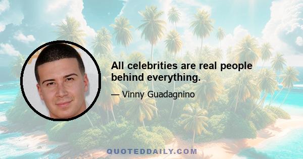 All celebrities are real people behind everything.