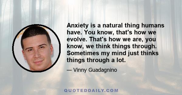 Anxiety is a natural thing humans have. You know, that's how we evolve. That's how we are, you know, we think things through. Sometimes my mind just thinks things through a lot.