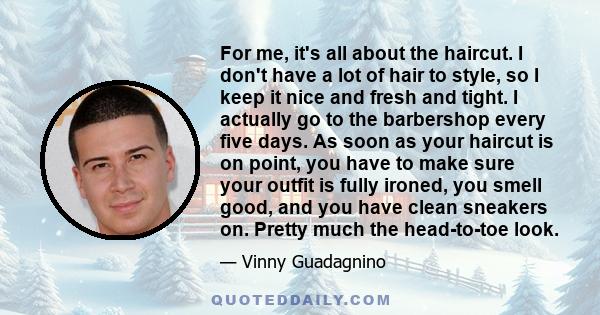 For me, it's all about the haircut. I don't have a lot of hair to style, so I keep it nice and fresh and tight. I actually go to the barbershop every five days. As soon as your haircut is on point, you have to make sure 