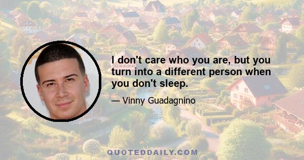 I don't care who you are, but you turn into a different person when you don't sleep.