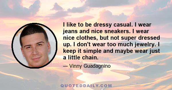 I like to be dressy casual. I wear jeans and nice sneakers. I wear nice clothes, but not super dressed up. I don't wear too much jewelry. I keep it simple and maybe wear just a little chain.