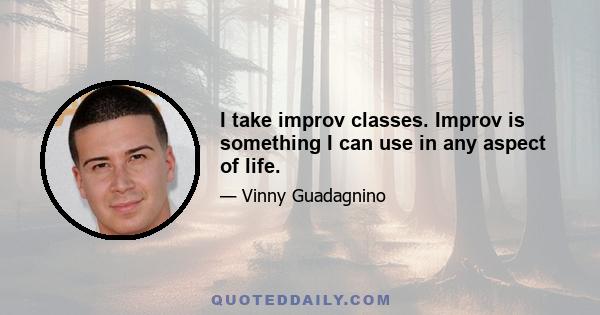 I take improv classes. Improv is something I can use in any aspect of life.