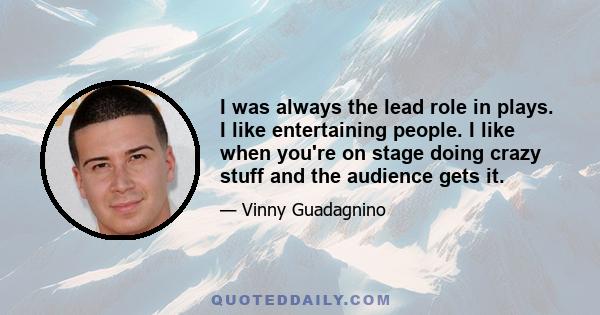 I was always the lead role in plays. I like entertaining people. I like when you're on stage doing crazy stuff and the audience gets it.