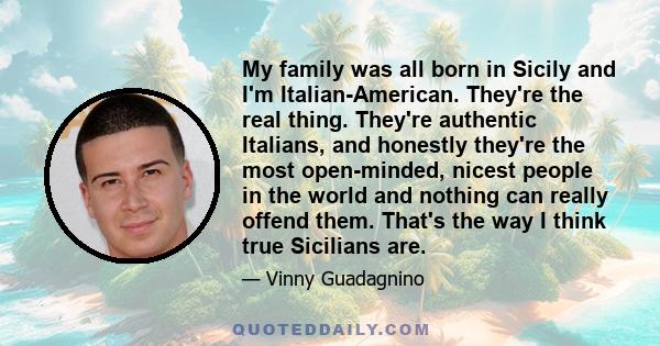 My family was all born in Sicily and I'm Italian-American. They're the real thing. They're authentic Italians, and honestly they're the most open-minded, nicest people in the world and nothing can really offend them.