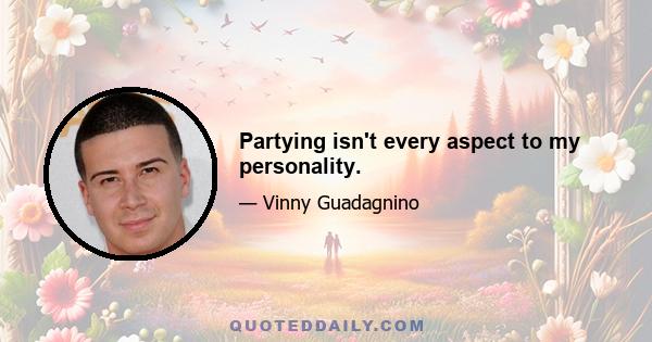 Partying isn't every aspect to my personality.