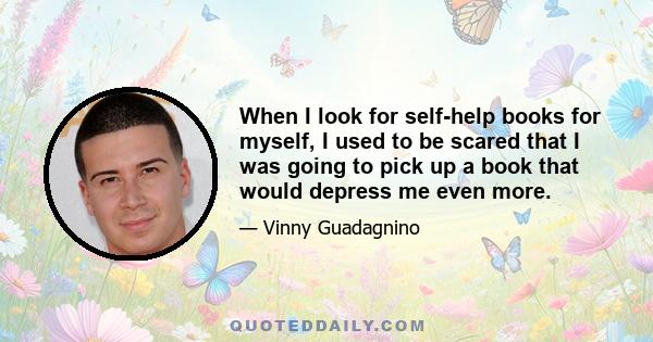 When I look for self-help books for myself, I used to be scared that I was going to pick up a book that would depress me even more.