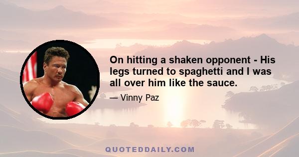 On hitting a shaken opponent - His legs turned to spaghetti and I was all over him like the sauce.